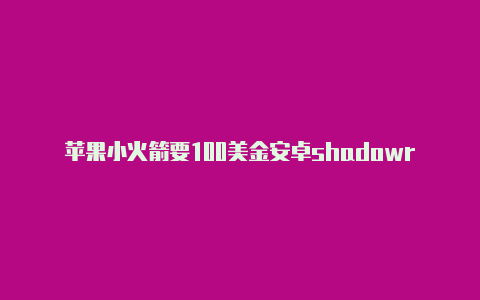 苹果小火箭要100美金安卓shadowrocket测试失败