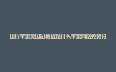 国行苹果美国id教程是什么苹果商店免费分享美国id