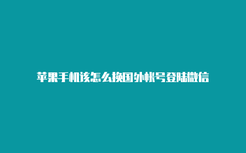 苹果手机该怎么换国外帐号登陆微信