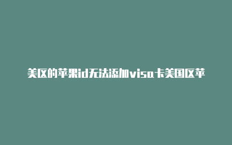 美区的苹果id无法添加visa卡美国区苹果商店id