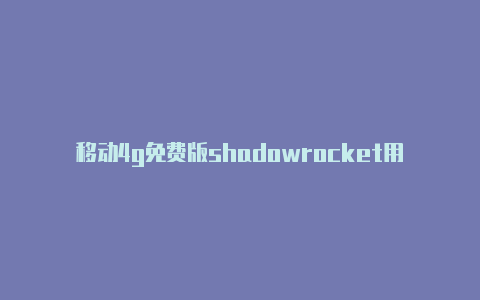 移动4g免费版shadowrocket用不了shadowrocket