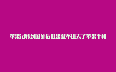 苹果id转到国外后退出登不进去了苹果手机国外欧洲id怎么注册