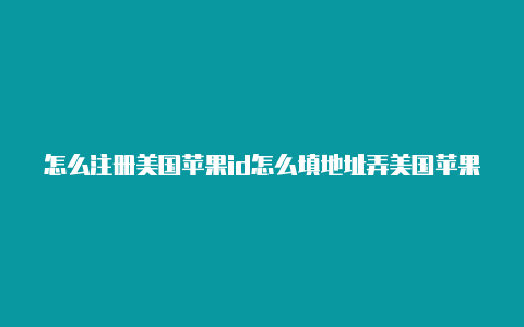 怎么注册美国苹果id怎么填地址弄美国苹果id账号