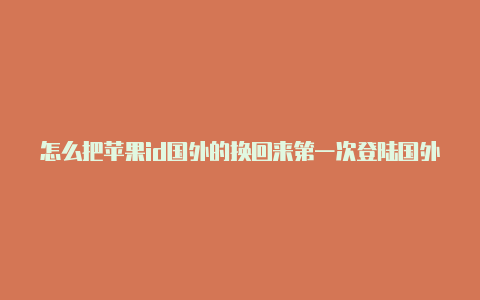 怎么把苹果id国外的换回来第一次登陆国外苹果id