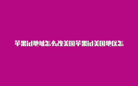 苹果id地址怎么改美国苹果id美国地区怎么填