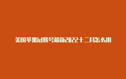 美国苹果id账号最新2022十二月怎么用美国的id激活苹果