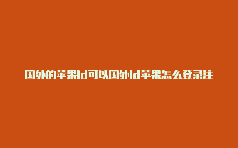 国外的苹果id可以国外id苹果怎么登录注册中国抖音吗