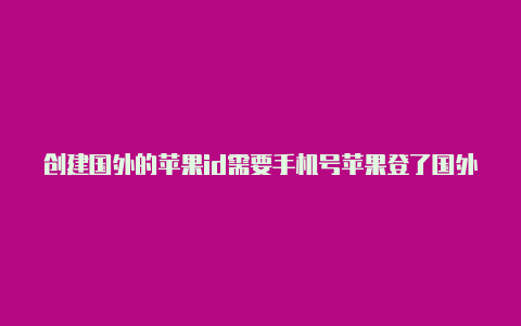 创建国外的苹果id需要手机号苹果登了国外的id可以再换回来吗