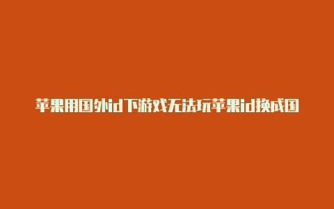 苹果用国外id下游戏无法玩苹果id换成国外的需要银行卡