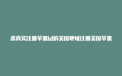 求真实注册苹果id的美国地址注册美国苹果id街道地址如何填写