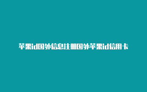 苹果id国外信息注册国外苹果id信用卡