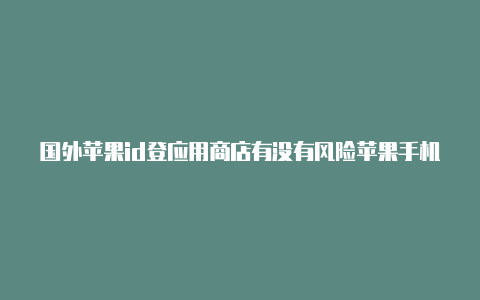 国外苹果id登应用商店有没有风险苹果手机国外的id下载软件打不开