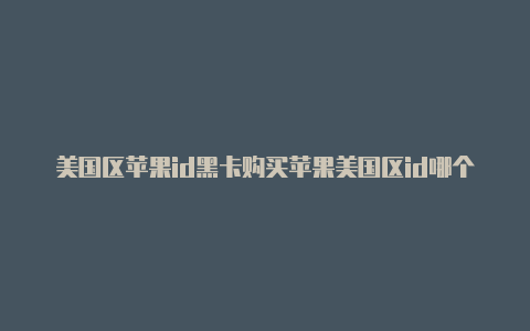 美国区苹果id黑卡购买苹果美国区id哪个平台放心