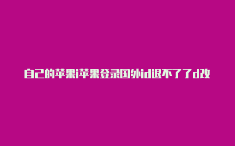 自己的苹果i苹果登录国外id退不了了d改成国外的会有问题吗