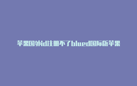 苹果国外id注册不了blued国际版苹果id怎么转到国外