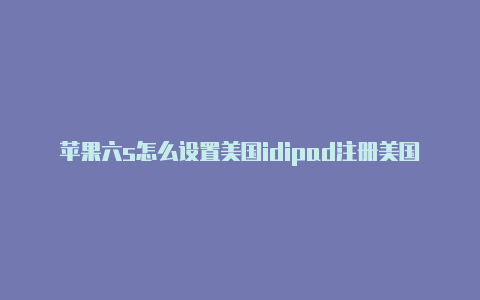 苹果六s怎么设置美国idipad注册美国苹果id