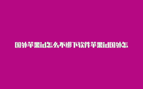 国外苹果id怎么不绑下软件苹果id国外怎么被限制了