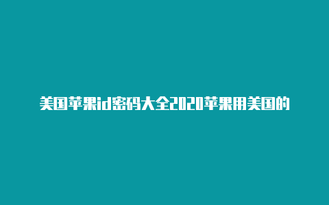 美国苹果id密码大全2020苹果用美国的id下载游戏