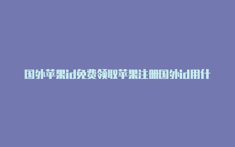 国外苹果id免费领取苹果注册国外id用什么邮箱