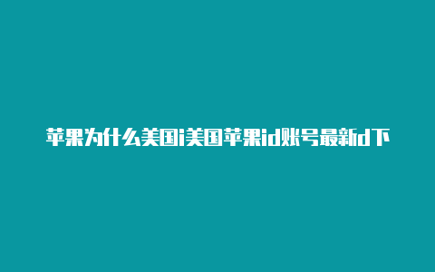 苹果为什么美国i美国苹果id账号最新d下游戏安装不了