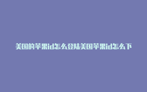 美国的苹果id怎么登陆美国苹果id怎么下载卡巴拉岛