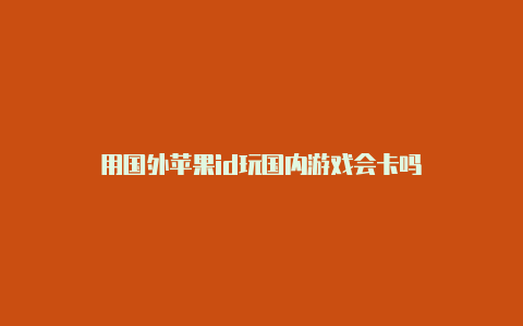 用国外苹果id玩国内游戏会卡吗