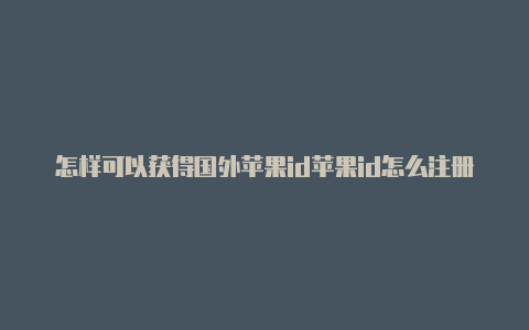 怎样可以获得国外苹果id苹果id怎么注册国外账户