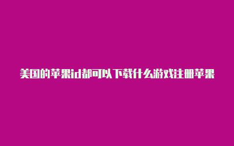 美国的苹果id都可以下载什么游戏注册苹果id账号 美国