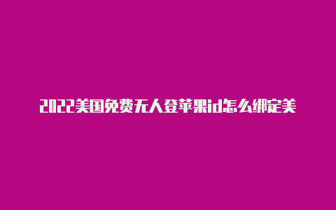 2022美国免费无人登苹果id怎么绑定美国运通卡支付陆的苹果id