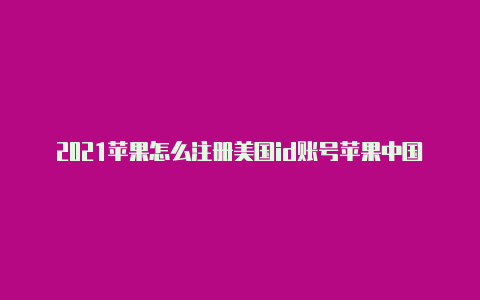 2021苹果怎么注册美国id账号苹果中国id怎么改成美国id