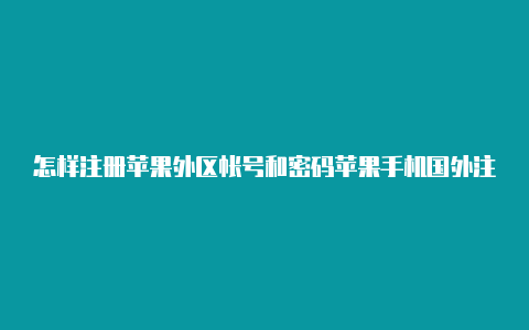 怎样注册苹果外区帐号和密码苹果手机国外注册帐号怎么注册