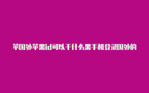 苹国外苹果id可以干什么果手机登录国外的id