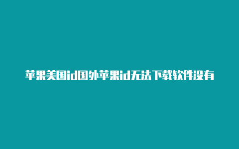 苹果美国id国外苹果id无法下载软件没有付款方式无