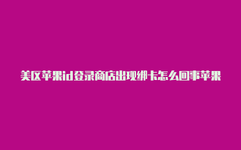 美区苹果id登录商店出现绑卡怎么回事苹果手机如何美区id