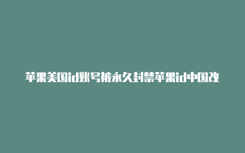 苹果美国id账号被永久封禁苹果id中国改美国none