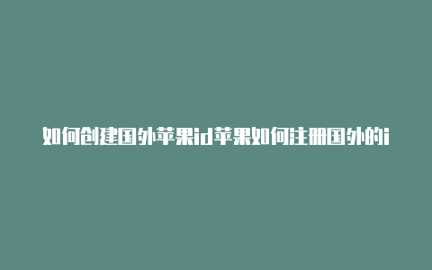 如何创建国外苹果id苹果如何注册国外的id