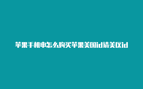 苹果手机申怎么购买苹果美国id请美区id