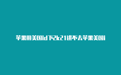 苹果用美国id下2k21进不去苹果美国id为什么充值不了微信