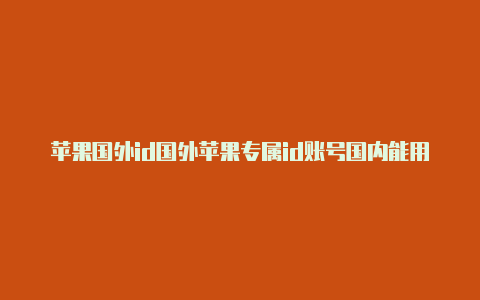 苹果国外id国外苹果专属id账号国内能用吗