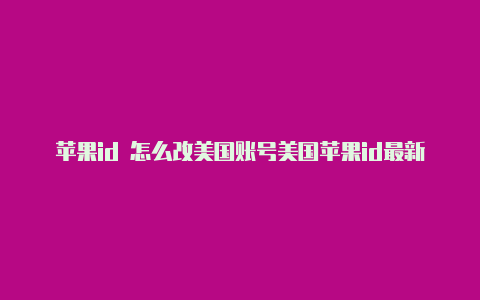 苹果id 怎么改美国账号美国苹果id最新