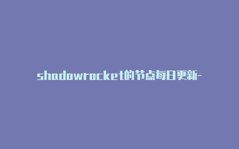 shadowrocket的节点每日更新-shadowrocketgit[非常实用