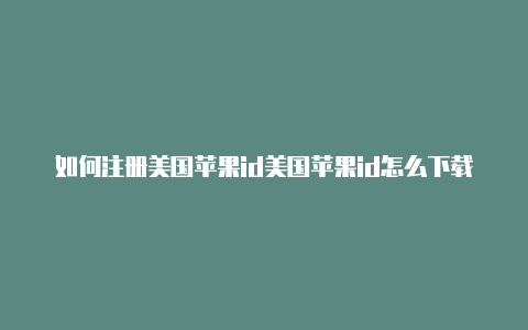 如何注册美国苹果id美国苹果id怎么下载国服软件里的手机号