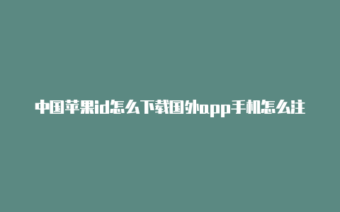 中国苹果id怎么下载国外app手机怎么注册国外苹果id账号