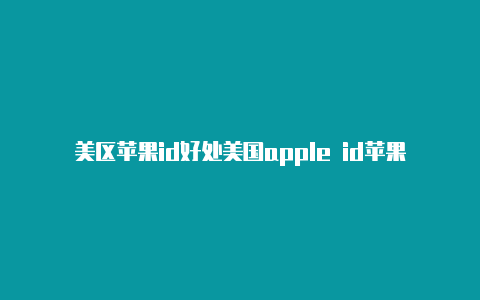 美区苹果id好处美国apple id苹果账号购买