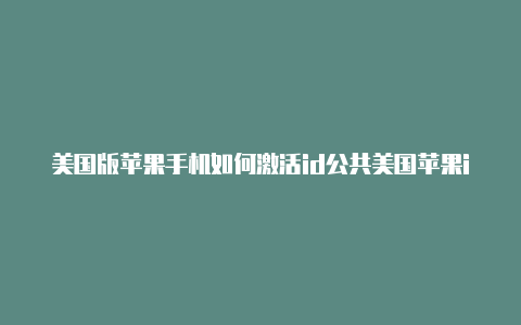 美国版苹果手机如何激活id公共美国苹果id