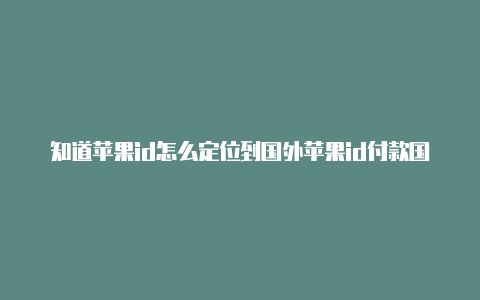 知道苹果id怎么定位到国外苹果id付款国外