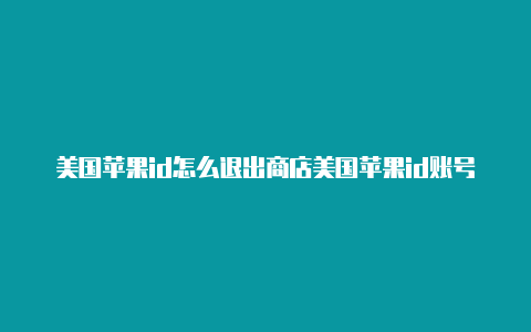 美国苹果id怎么退出商店美国苹果id账号手机号码