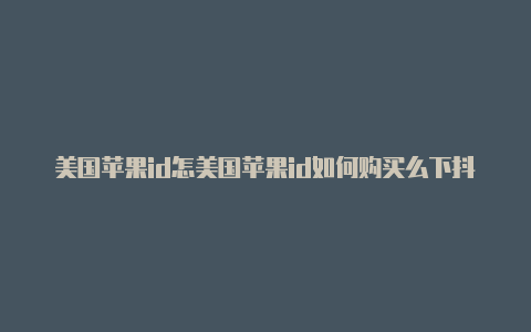 美国苹果id怎美国苹果id如何购买么下抖音