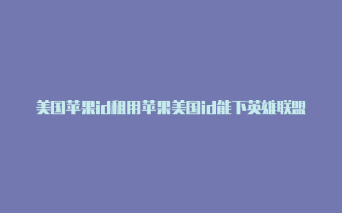 美国苹果id租用苹果美国id能下英雄联盟吗