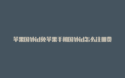 苹果国外id免苹果手机国外id怎么注册费用